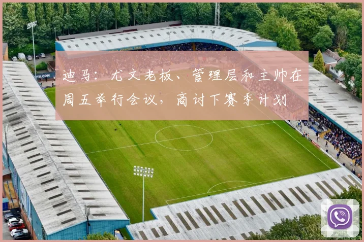 迪马：尤文老板、管理层和主帅在周五举行会议，商讨下赛季计划