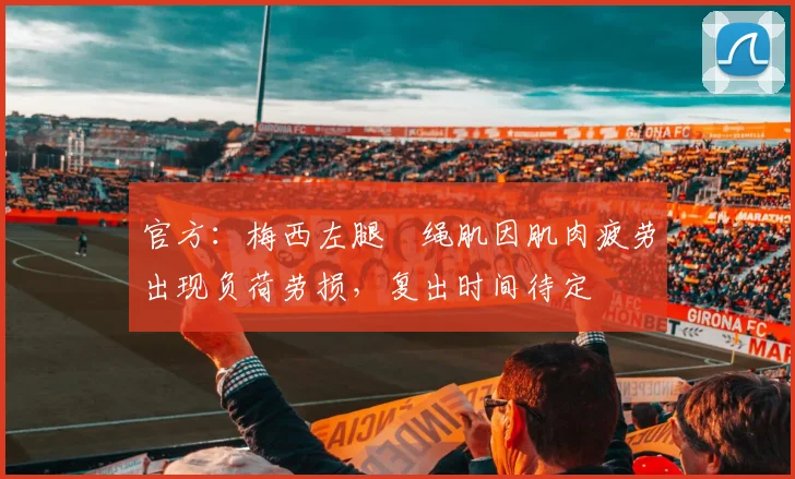 官方：梅西左腿腘绳肌因肌肉疲劳出现负荷劳损，复出时间待定