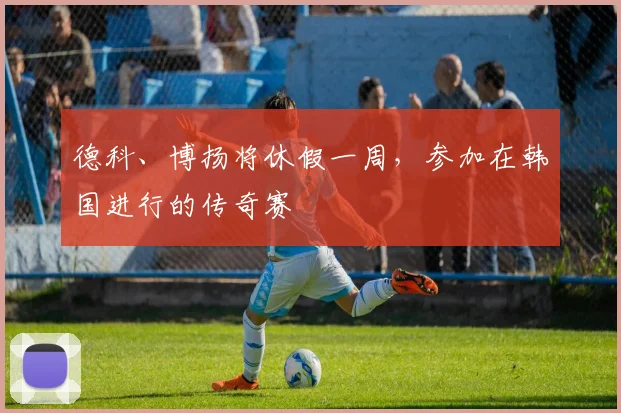 德科、博扬将休假一周，参加在韩国进行的传奇赛